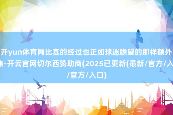 开yun体育网比赛的经过也正如球迷瞻望的那样额外心焦-开云官网切尔西赞助商(2025已更新(最新/官方/入口)