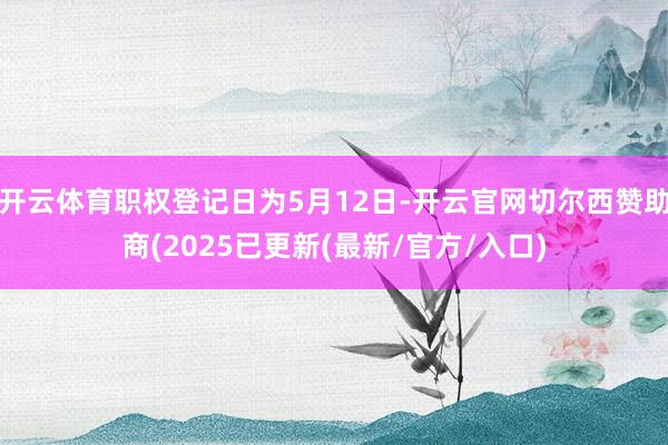 开云体育职权登记日为5月12日-开云官网切尔西赞助商(2025已更新(最新/官方/入口)