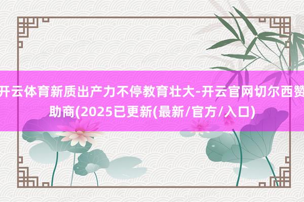 开云体育新质出产力不停教育壮大-开云官网切尔西赞助商(2025已更新(最新/官方/入口)