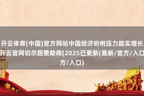 开云体育(中国)官方网站中国经济吩咐压力踏实增长-开云官网切尔西赞助商(2025已更新(最新/官方/入口)