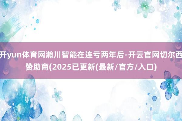 开yun体育网瀚川智能在连亏两年后-开云官网切尔西赞助商(2025已更新(最新/官方/入口)