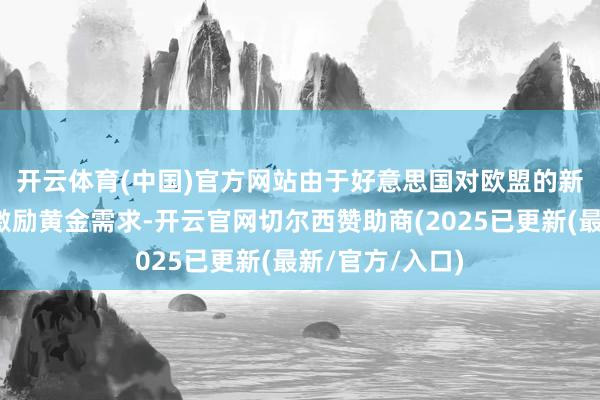 开云体育(中国)官方网站　　由于好意思国对欧盟的新关税恫吓重新激励黄金需求-开云官网切尔西赞助商(2025已更新(最新/官方/入口)