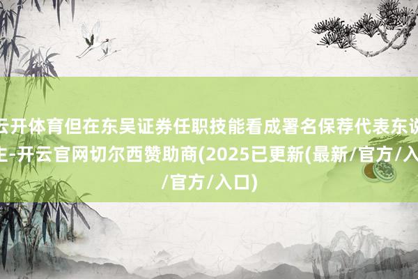 云开体育但在东吴证券任职技能看成署名保荐代表东说念主-开云官网切尔西赞助商(2025已更新(最新/官方/入口)