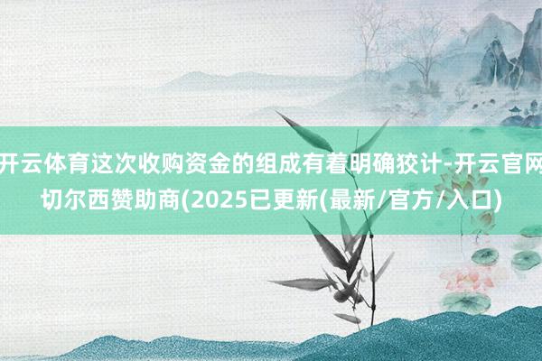 开云体育这次收购资金的组成有着明确狡计-开云官网切尔西赞助商(2025已更新(最新/官方/入口)