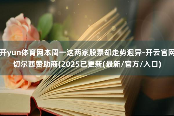 开yun体育网本周一这两家股票却走势迥异-开云官网切尔西赞助商(2025已更新(最新/官方/入口)