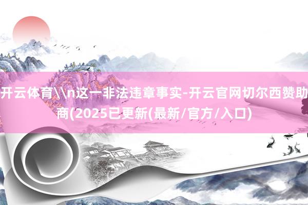 开云体育\n这一非法违章事实-开云官网切尔西赞助商(2025已更新(最新/官方/入口)