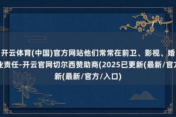 开云体育(中国)官方网站他们常常在前卫、影视、婚典等行业责任-开云官网切尔西赞助商(2025已更新(最新/官方/入口)
