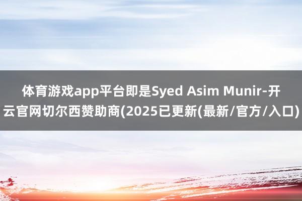 体育游戏app平台即是Syed Asim Munir-开云官网切尔西赞助商(2025已更新(最新/官方/入口)