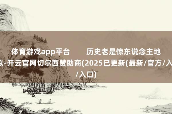 体育游戏app平台        历史老是惊东说念主地相似-开云官网切尔西赞助商(2025已更新(最新/官方/入口)