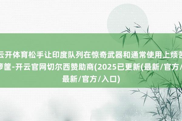云开体育松手让印度队列在惊奇武器和通常使用上烦苦衷一箩筐-开云官网切尔西赞助商(2025已更新(最新/官方/入口)