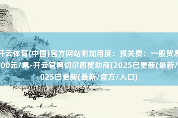 开云体育(中国)官方网站附加用度：报关费：一般贸易报关600-800元/票-开云官网切尔西赞助商(2025已更新(最新/官方/入口)