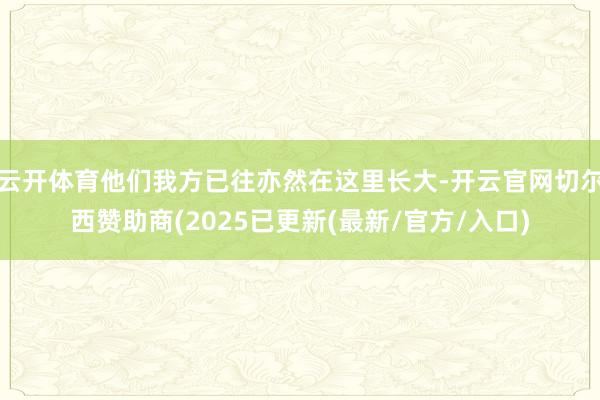 云开体育他们我方已往亦然在这里长大-开云官网切尔西赞助商(2