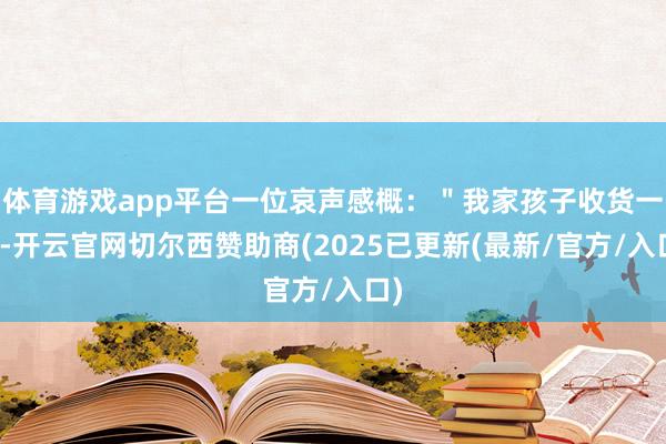 体育游戏app平台一位哀声感概：＂我家孩子收货一般-开云官网