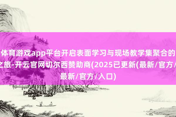 体育游戏app平台开启表面学习与现场教学集聚合的成长之旅-开云官网切尔西赞助商(2025已更新(最新/官方/入口)