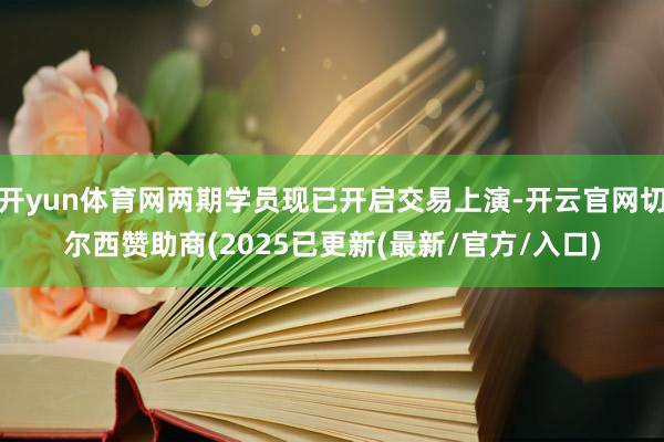 开yun体育网两期学员现已开启交易上演-开云官网切尔西赞助商(2025已更新(最新/官方/入口)
