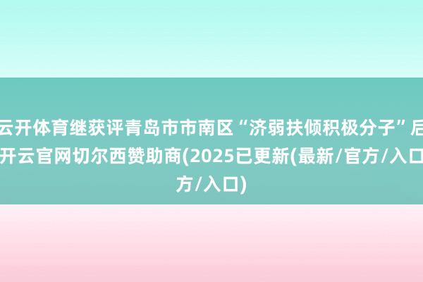云开体育继获评青岛市市南区“济弱扶倾积极分子”后-开云官网切尔西赞助商(2025已更新(最新/官方/入口)
