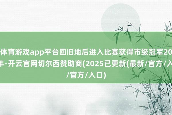 体育游戏app平台回旧地后进入比赛获得市级冠军2019年-开云官网切尔西赞助商(2025已更新(最新/官方/入口)
