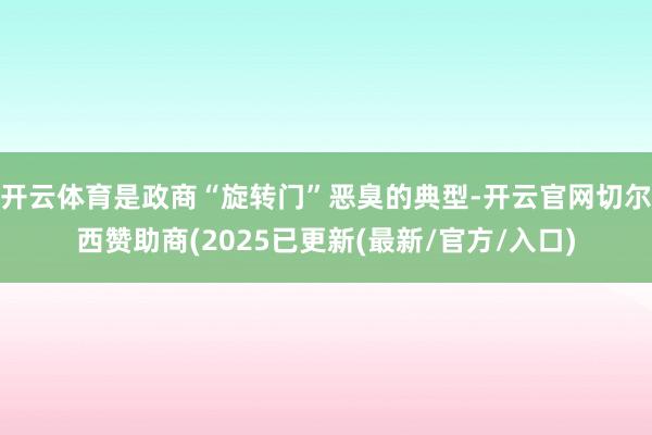 开云体育是政商“旋转门”恶臭的典型-开云官网切尔西赞助商(2025已更新(最新/官方/入口)