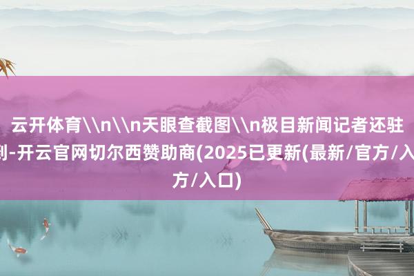 云开体育\n\n天眼查截图\n极目新闻记者还驻防到-开云官网切尔西赞助商(2025已更新(最新/官方/入口)