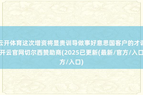 云开体育这次增资将显贵训导做事好意思国客户的才调-开云官网切尔西赞助商(2025已更新(最新/官方/入口)