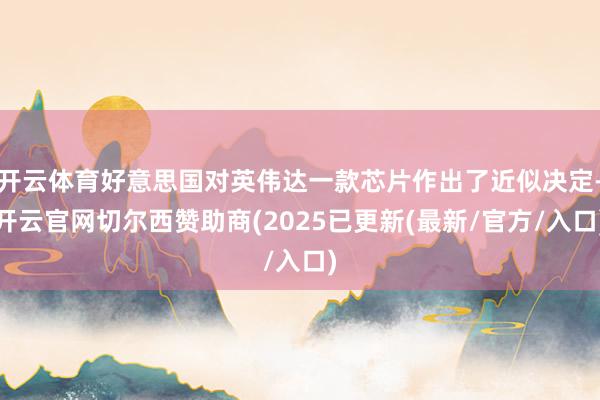 开云体育好意思国对英伟达一款芯片作出了近似决定-开云官网切尔