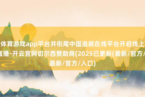 体育游戏app平台并衔尾中国造就在线平台开启线上同步直播-开