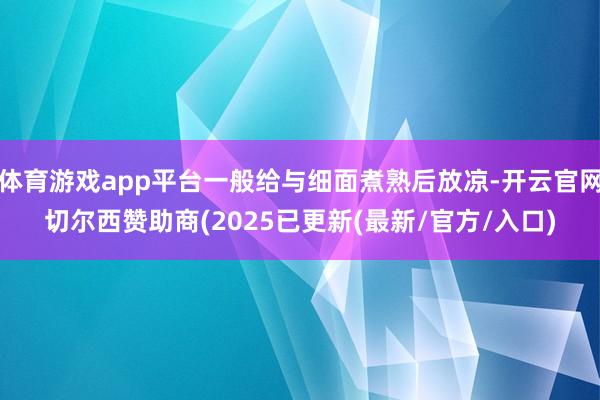 体育游戏app平台一般给与细面煮熟后放凉-开云官网切尔西赞助