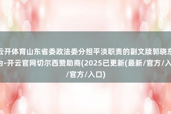 云开体育山东省委政法委分担平淡职责的副文牍郭晓东以为-开云官