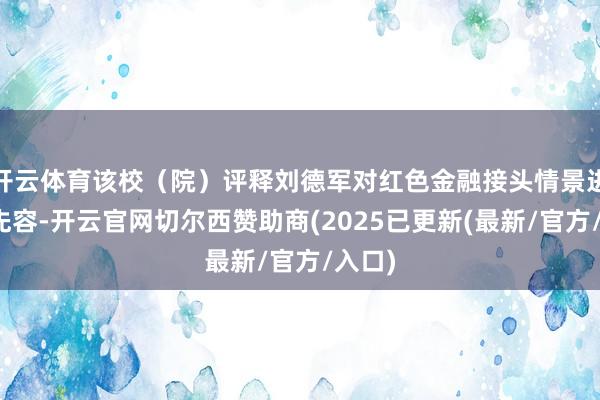 开云体育该校（院）评释刘德军对红色金融接头情景进行了先容-开