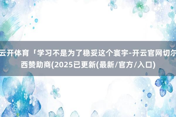 云开体育「学习不是为了稳妥这个寰宇-开云官网切尔西赞助商(2025已更新(最新/官方/入口)