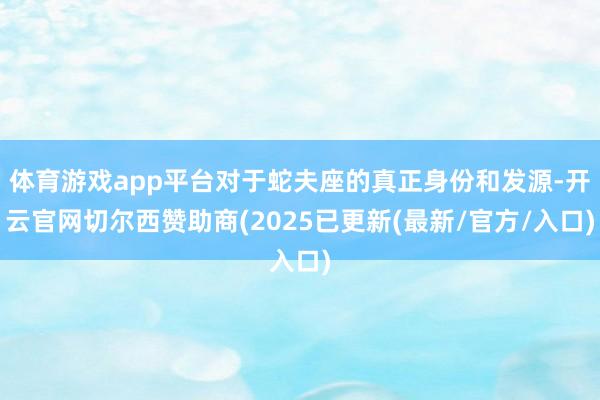 体育游戏app平台对于蛇夫座的真正身份和发源-开云官网切尔西赞助商(2025已更新(最新/官方/入口)