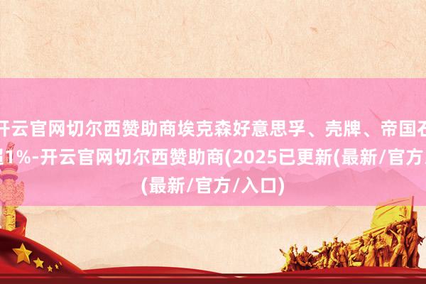开云官网切尔西赞助商埃克森好意思孚、壳牌、帝国石油涨超1%-