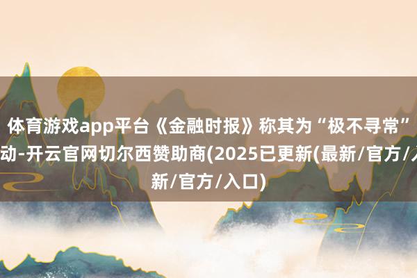 体育游戏app平台《金融时报》称其为“极不寻常”的举动-开云