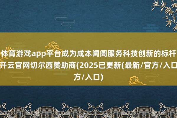 体育游戏app平台成为成本阛阓服务科技创新的标杆-开云官网切尔西赞助商(2025已更新(最新/官方/入口)