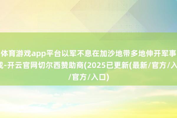 体育游戏app平台以军不息在加沙地带多地伸开军事看成-开云官网切尔西赞助商(2025已更新(最新/官方/入口)