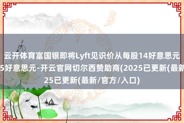 云开体育富国银即将Lyft见识价从每股14好意思元上调至每股15好意思元-开云官网切尔西赞助商(2025已更新(最新/官方/入口)