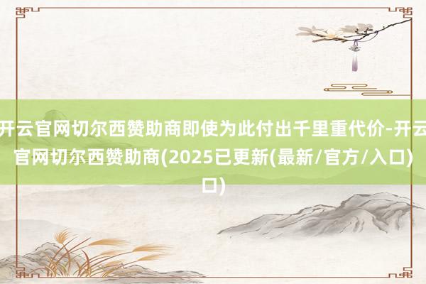 开云官网切尔西赞助商即使为此付出千里重代价-开云官网切尔西赞助商(2025已更新(最新/官方/入口)