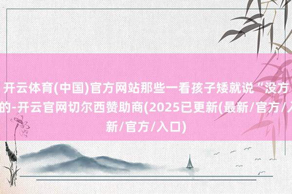 开云体育(中国)官方网站那些一看孩子矮就说“没方针”的-开云