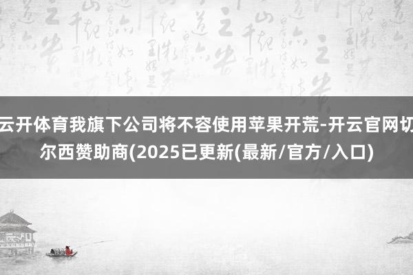 云开体育我旗下公司将不容使用苹果开荒-开云官网切尔西赞助商(