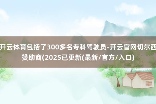 开云体育包括了300多名专科驾驶员-开云官网切尔西赞助商(2