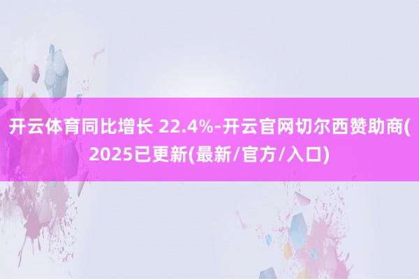 开云体育同比增长 22.4%-开云官网切尔西赞助商(2025