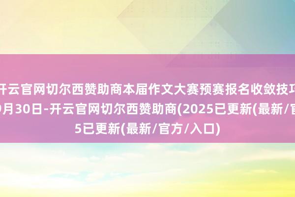开云官网切尔西赞助商本届作文大赛预赛报名收敛技巧将展期至9月30日-开云官网切尔西赞助商(2025已更新(最新/官方/入口)