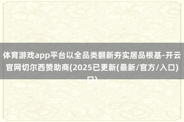 体育游戏app平台以全品类翻新夯实居品根基-开云官网切尔西赞助商(2025已更新(最新/官方/入口)
