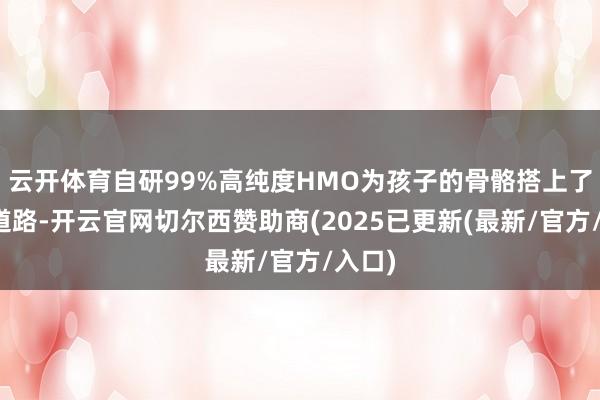 云开体育自研99%高纯度HMO为孩子的骨骼搭上了坚实道路-开云官网切尔西赞助商(2025已更新(最新/官方/入口)