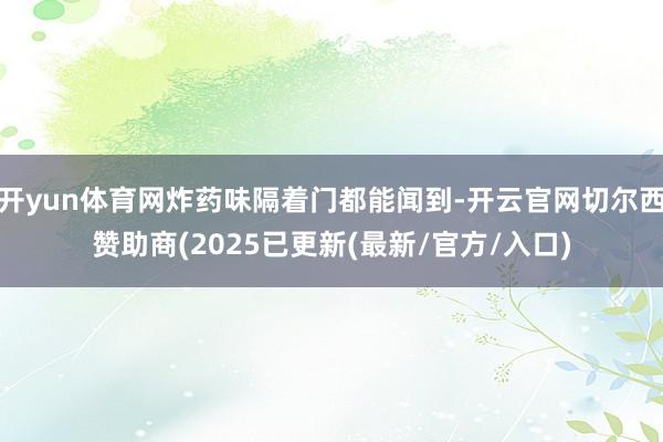 开yun体育网炸药味隔着门都能闻到-开云官网切尔西赞助商(2025已更新(最新/官方/入口)