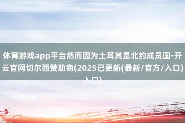 体育游戏app平台然而因为土耳其是北约成员国-开云官网切尔西赞助商(2025已更新(最新/官方/入口)