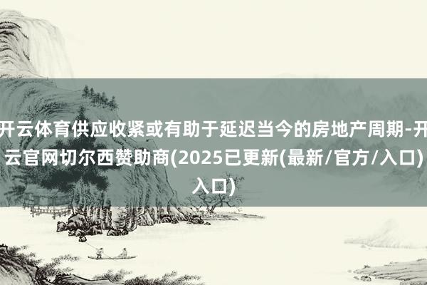 开云体育供应收紧或有助于延迟当今的房地产周期-开云官网切尔西赞助商(2025已更新(最新/官方/入口)