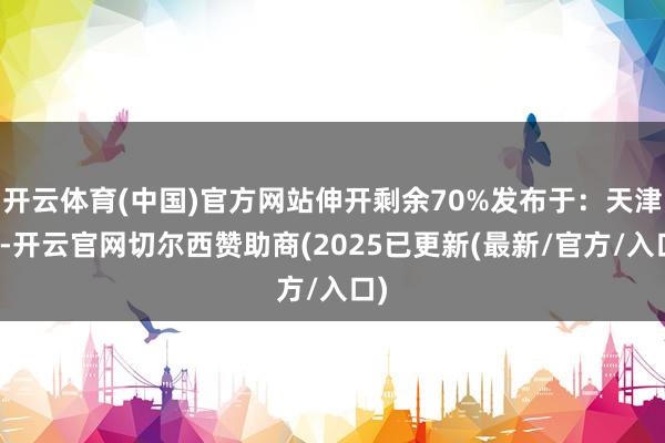 开云体育(中国)官方网站伸开剩余70%发布于：天津市-开云官