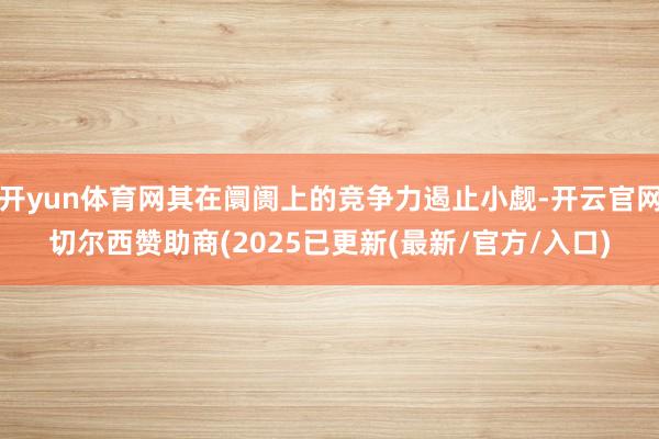 开yun体育网其在阛阓上的竞争力遏止小觑-开云官网切尔西赞助