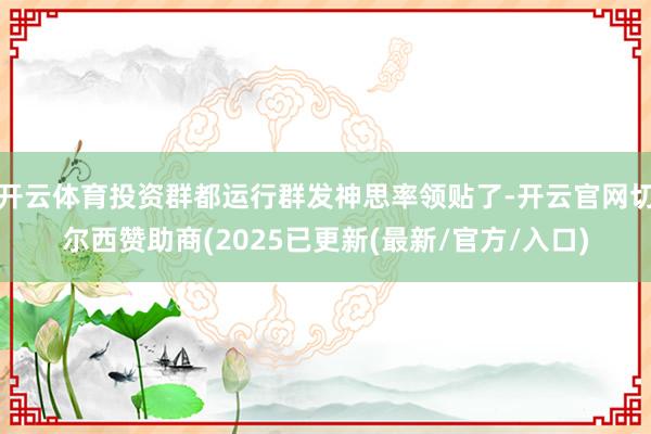 开云体育投资群都运行群发神思率领贴了-开云官网切尔西赞助商(